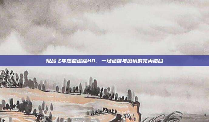 极品飞车热血追踪HD,一场速度与激情的完美结合