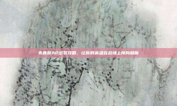 韦鲁斯AP出装攻略，让你的英雄在战场上所向披靡