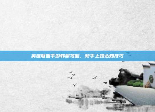 英雄联盟手游韩服攻略,新手上路必知技巧