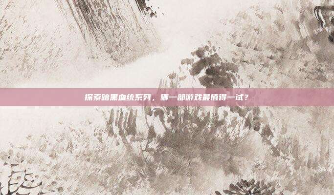 探索暗黑血统系列,哪一部游戏最值得一试?