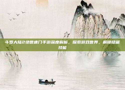 斗罗大陆2绝世唐门手游深度解析，探索游戏世界，解锁隐藏技能