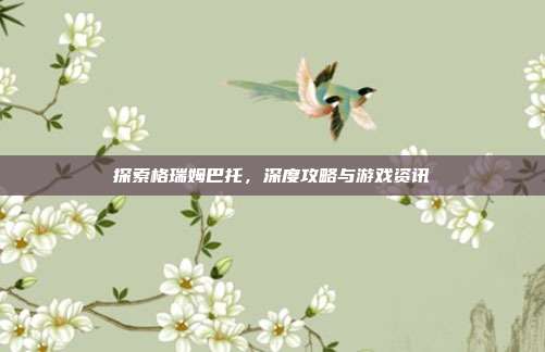 探索格瑞姆巴托，深度攻略与游戏资讯