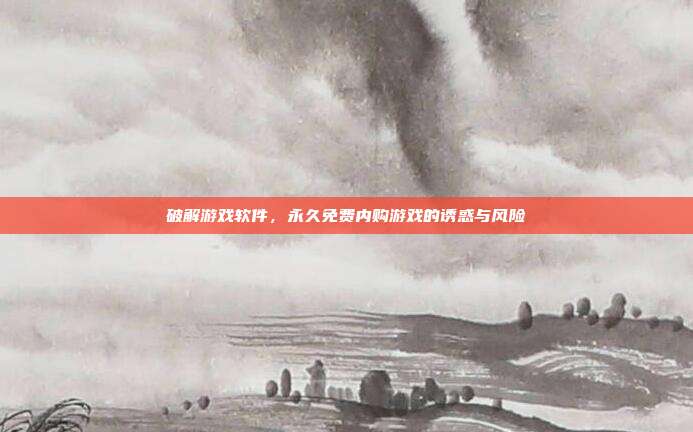 破解游戏软件,永久免费内购游戏的诱惑与风险