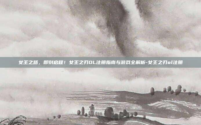 女王之路，即刻启程！女王之刃OL注册指南与游戏全解析-女王之刃ol注册