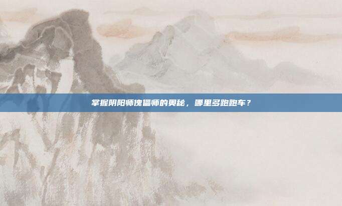 掌握阴阳师傀儡师的奥秘,哪里多跑跑车?