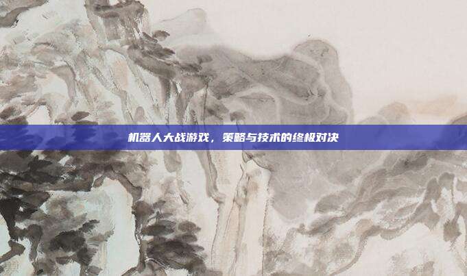 机器人大战游戏,策略与技术的终极对决