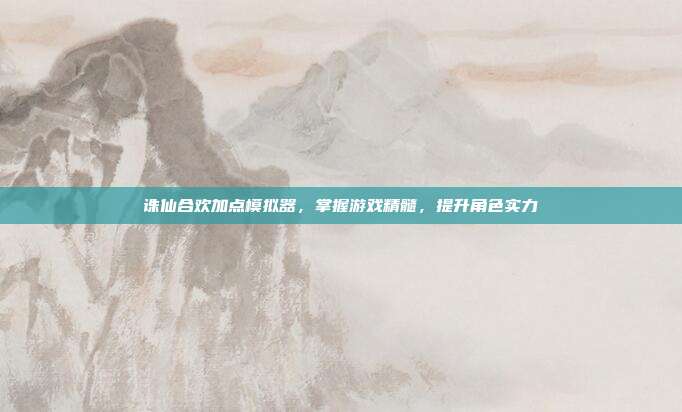 诛仙合欢加点模拟器,掌握游戏精髓,提升角色实力
