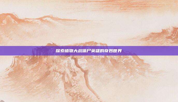探索植物大战僵尸英雄的奇妙世界