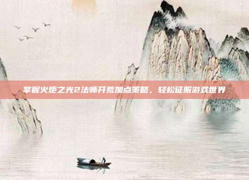 掌握火炬之光2法师开荒加点策略,轻松征服游戏世界