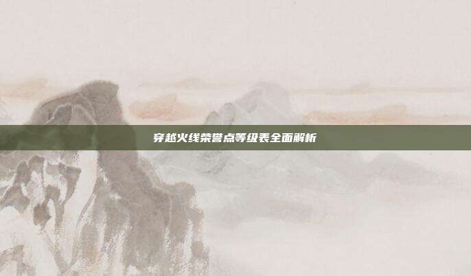 穿越火线荣誉点等级表全面解析