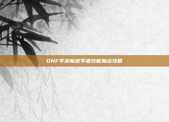 DNF手游魔道学者技能加点攻略