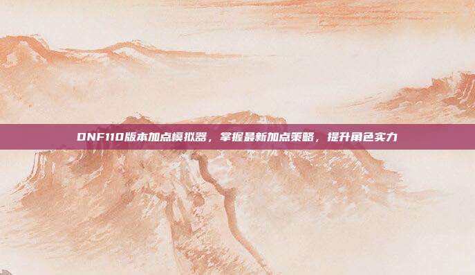 DNF110版本加点模拟器,掌握最新加点策略,提升角色实力