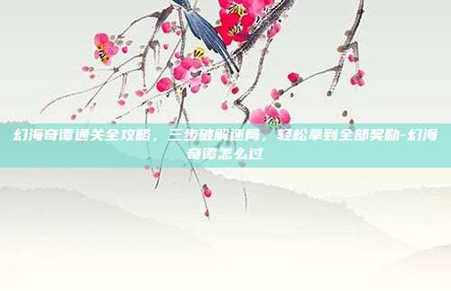 幻海奇谭通关全攻略，三步破解迷局，轻松拿到全部奖励-幻海奇谭怎么过