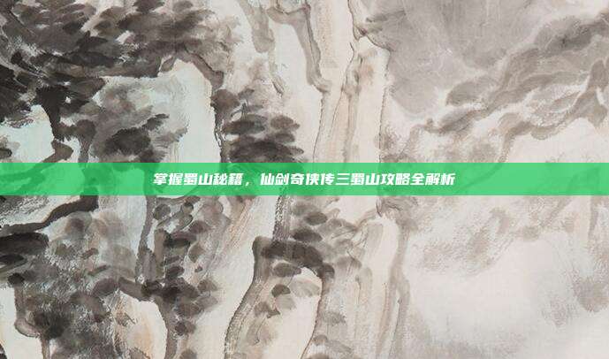 掌握蜀山秘籍,仙剑奇侠传三蜀山攻略全解析