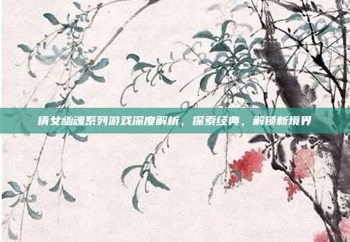 倩女幽魂系列游戏深度解析,探索经典,解锁新境界