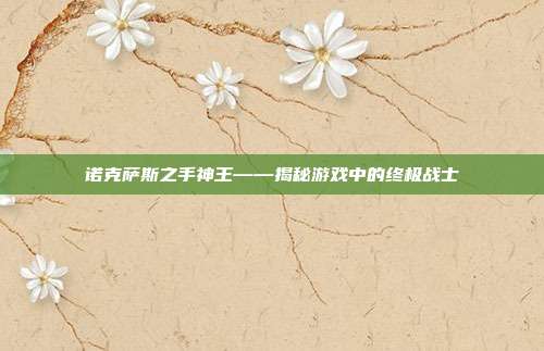 诺克萨斯之手神王——揭秘游戏中的终极战士