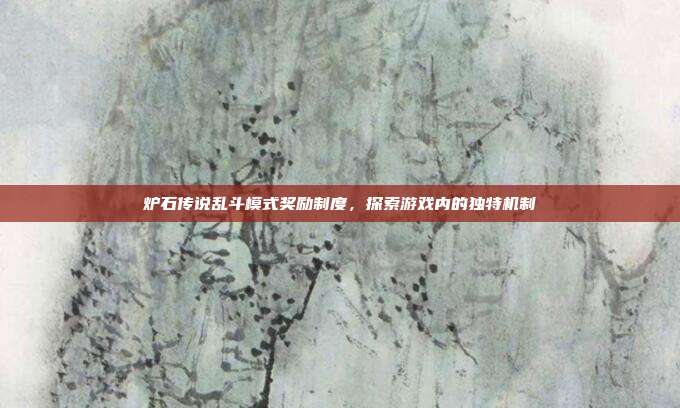 炉石传说乱斗模式奖励制度,探索游戏内的独特机制