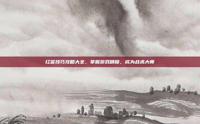 红警技巧攻略大全，掌握游戏精髓，成为战术大师