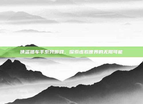 侠盗猎车手系列游戏,探索虚拟世界的无限可能