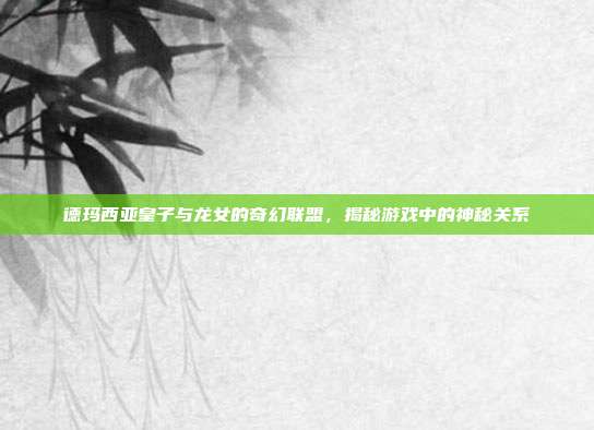 德玛西亚皇子与龙女的奇幻联盟,揭秘游戏中的神秘关系