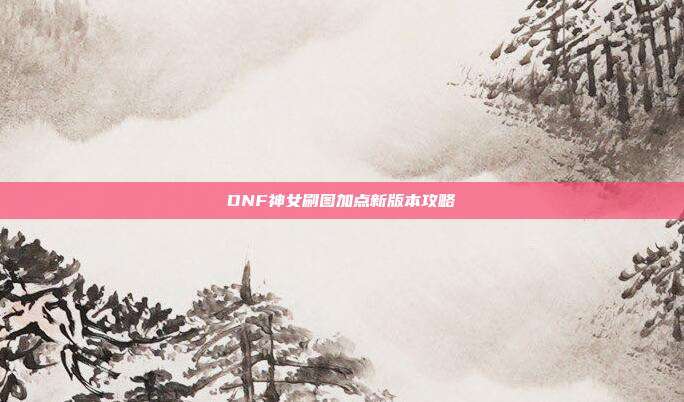 DNF神女刷图加点新版本攻略