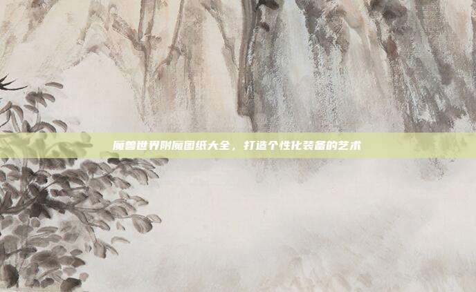 魔兽世界附魔图纸大全，打造个性化装备的艺术