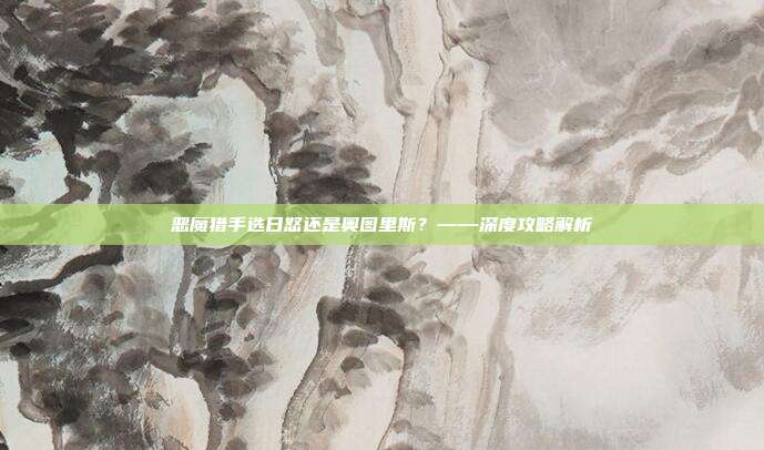 恶魔猎手选日怒还是奥图里斯？——深度攻略解析