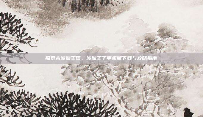探索古波斯王国，波斯王子手机版下载与攻略指南