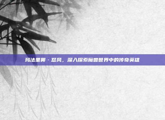 玛法里奥·怒风，深入探索魔兽世界中的传奇英雄