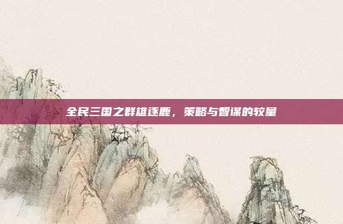全民三国之群雄逐鹿，策略与智谋的较量
