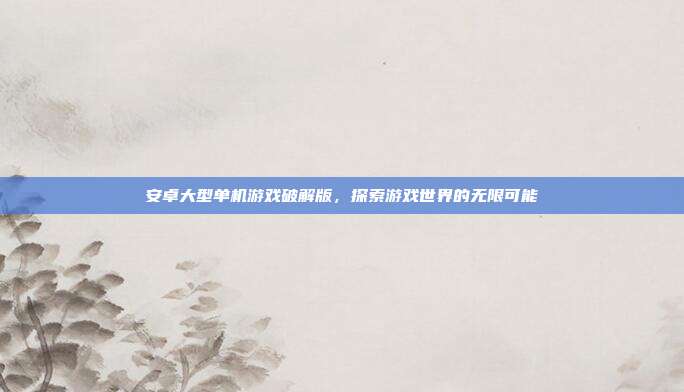 安卓大型单机游戏破解版，探索游戏世界的无限可能