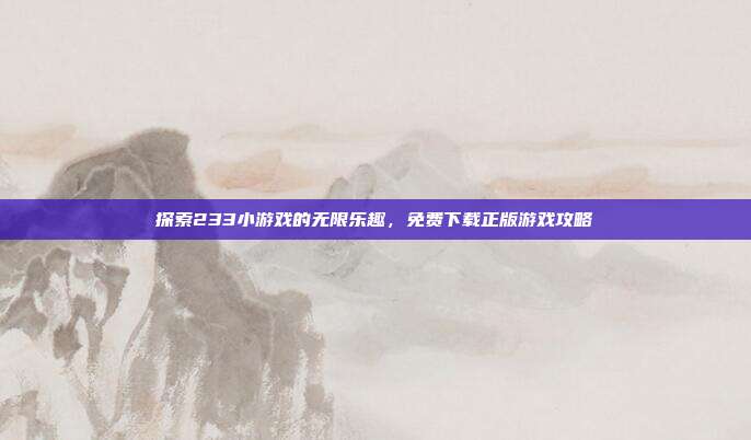 探索233小游戏的无限乐趣，免费下载正版游戏攻略