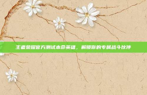 王者荣耀官方测试本命英雄，解锁你的专属战斗伙伴
