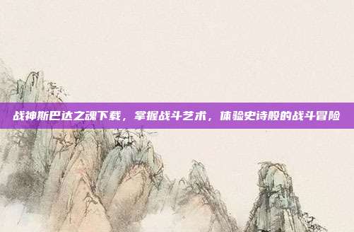 战神斯巴达之魂下载,掌握战斗艺术,体验史诗般的战斗冒险