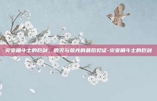 灾变角斗士的巨剑,毁灭与荣光的最后见证-灾变角斗士的巨剑