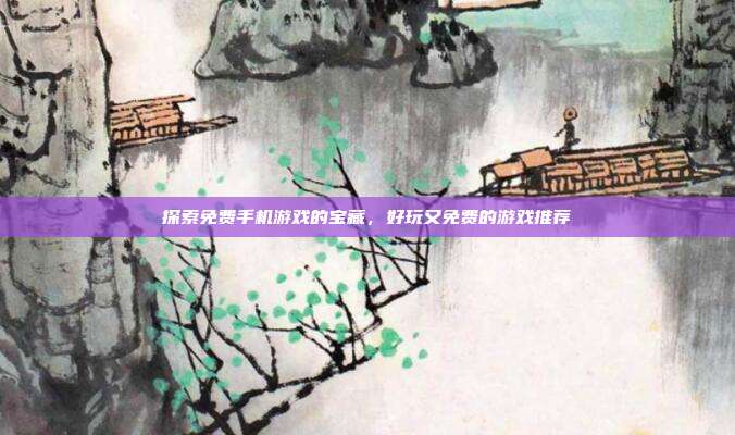 探索免费手机游戏的宝藏，好玩又免费的游戏推荐