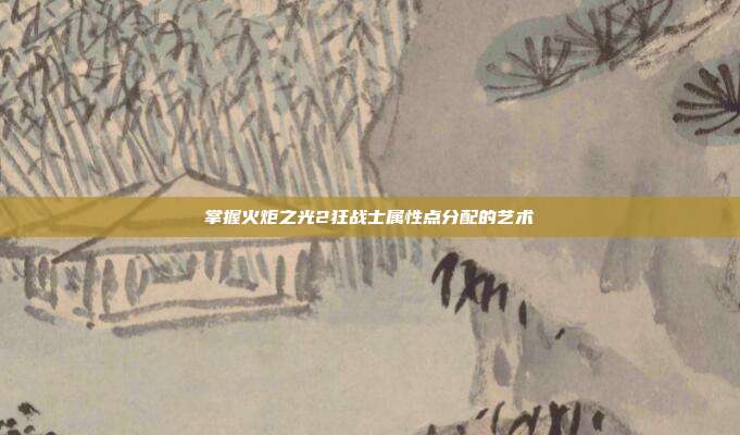 掌握火炬之光2狂战士属性点分配的艺术
