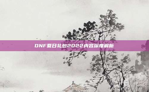 DNF夏日礼包2022内容深度解析