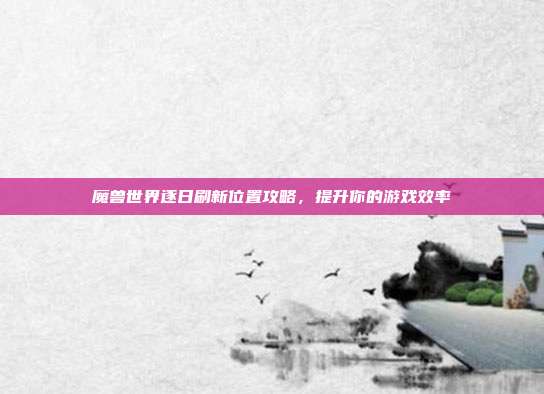 魔兽世界逐日刷新位置攻略,提升你的游戏效率