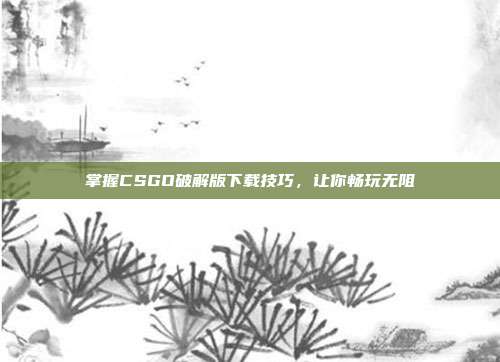 掌握CSGO破解版下载技巧，让你畅玩无阻