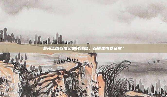 洛克王国冰系超进化攻略,在哪里可以获取?