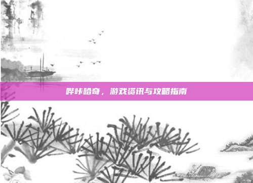 哔咔哈奇，游戏资讯与攻略指南