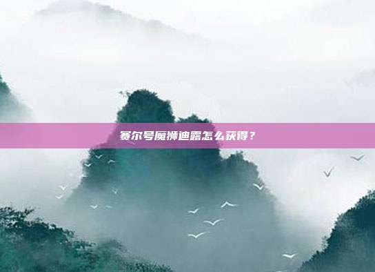 赛尔号魔狮迪露怎么获得?