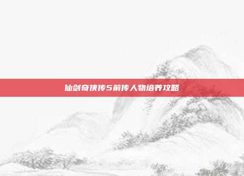仙剑奇侠传5前传人物培养攻略