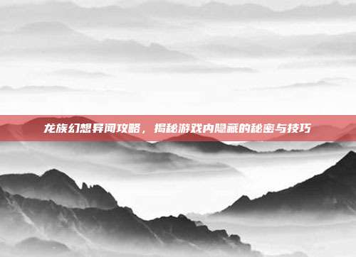 龙族幻想异闻攻略,揭秘游戏内隐藏的秘密与技巧