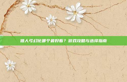 猎人弓幻化哪个最好看?游戏攻略与选择指南