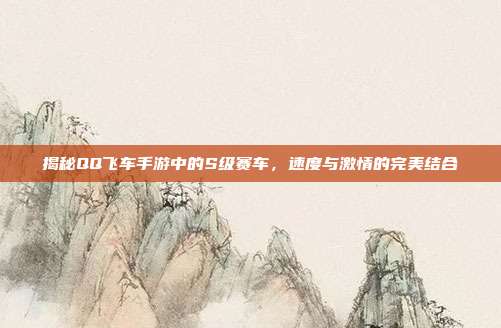 揭秘QQ飞车手游中的S级赛车,速度与激情的完美结合
