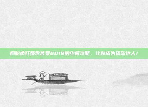 揭秘疯狂猜歌答案2019的终极攻略,让你成为猜歌达人!