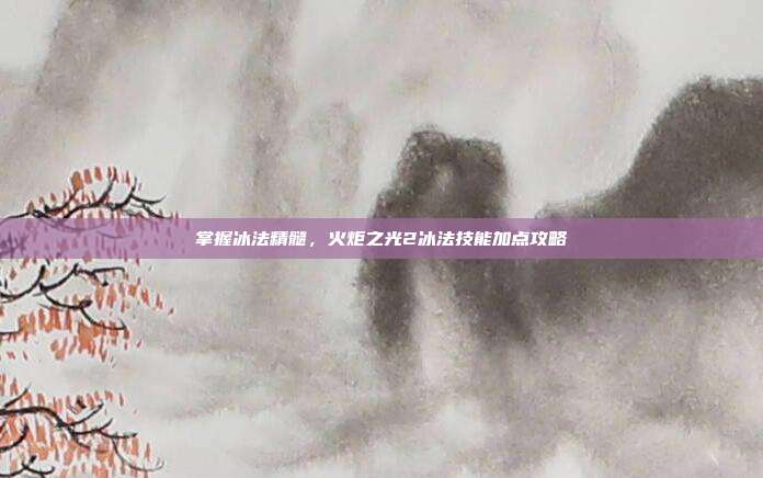 掌握冰法精髓,火炬之光2冰法技能加点攻略