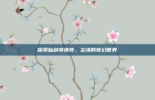 探索仙剑奇侠传,尘缘的奇幻世界